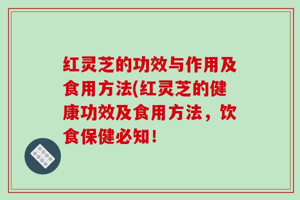 红灵芝的功效与作用及食用方法(红灵芝的健康功效及食用方法，饮食保健必知！