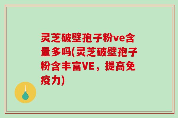 灵芝破壁孢子粉ve含量多吗(灵芝破壁孢子粉含丰富VE，提高免疫力)