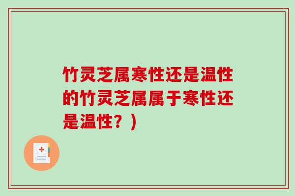 竹灵芝属寒性还是温性的竹灵芝属属于寒性还是温性？)