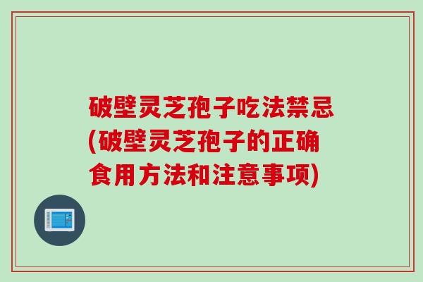 破壁灵芝孢子吃法禁忌(破壁灵芝孢子的正确食用方法和注意事项)