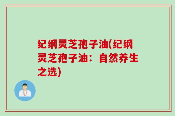 纪纲灵芝孢子油(纪纲灵芝孢子油：自然养生之选)