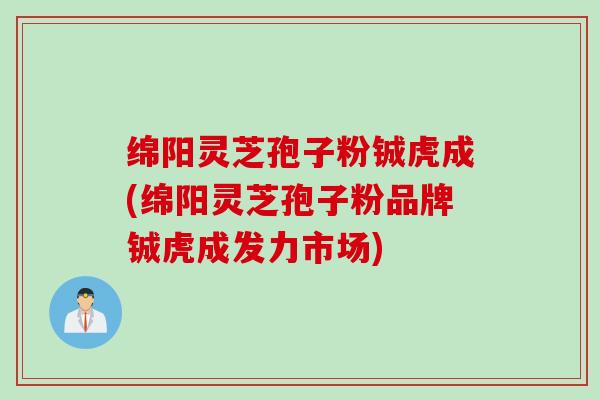 绵阳灵芝孢子粉铖虎成(绵阳灵芝孢子粉品牌铖虎成发力市场) 绵阳灵芝孢子粉铖虎成(绵阳灵芝孢子粉品牌铖虎成发力市场)