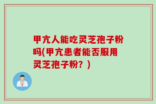 甲亢人能吃灵芝孢子粉吗(甲亢患者能否服用灵芝孢子粉？)