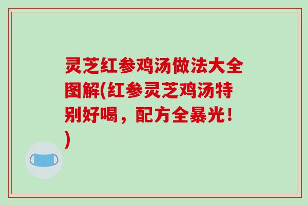 灵芝红参鸡汤做法大全图解(红参灵芝鸡汤特别好喝，配方全暴光！)