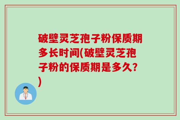 破壁灵芝孢子粉保质期多长时间(破壁灵芝孢子粉的保质期是多久?) 破壁灵芝孢子粉保质期多长时间(破壁灵芝孢子粉的保质期是多久?)