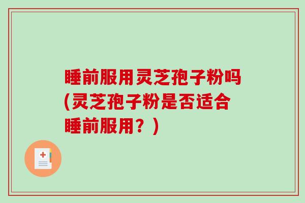 睡前服用灵芝孢子粉吗(灵芝孢子粉是否适合睡前服用？)