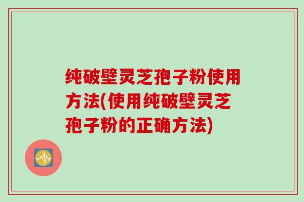 纯破壁灵芝孢子粉使用方法(使用纯破壁灵芝孢子粉的正确方法)