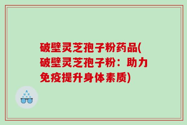 破壁灵芝孢子粉药品(破壁灵芝孢子粉：助力免疫提升身体素质)