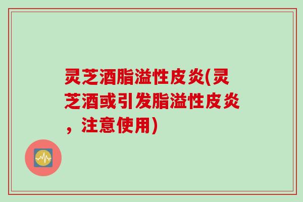 灵芝酒脂溢性皮炎(灵芝酒或引发脂溢性皮炎，注意使用)
