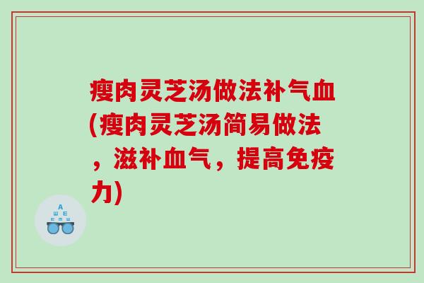 瘦肉灵芝汤做法补气血(瘦肉灵芝汤简易做法，滋补血气，提高免疫力)