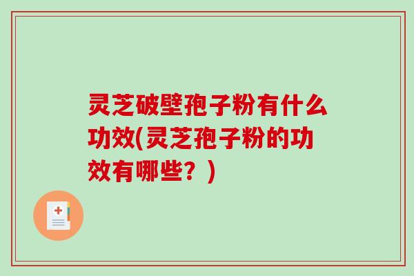 灵芝破壁孢子粉有什么功效(灵芝孢子粉的功效有哪些？)