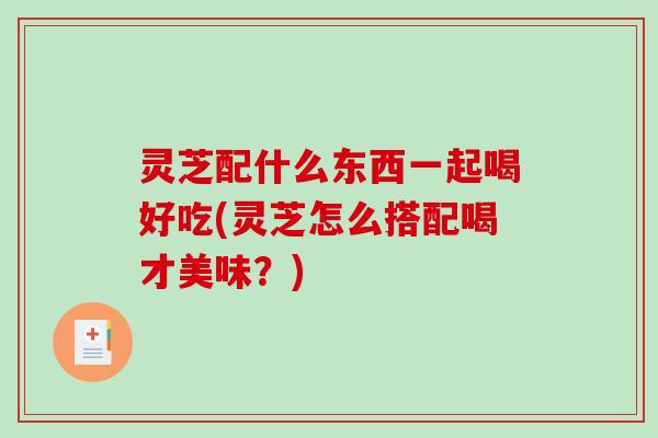 灵芝配什么东西一起喝好吃(灵芝怎么搭配喝才美味？)