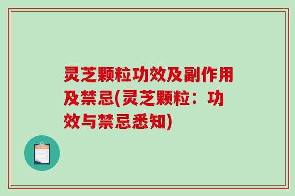 灵芝颗粒功效及副作用及禁忌(灵芝颗粒：功效与禁忌悉知)