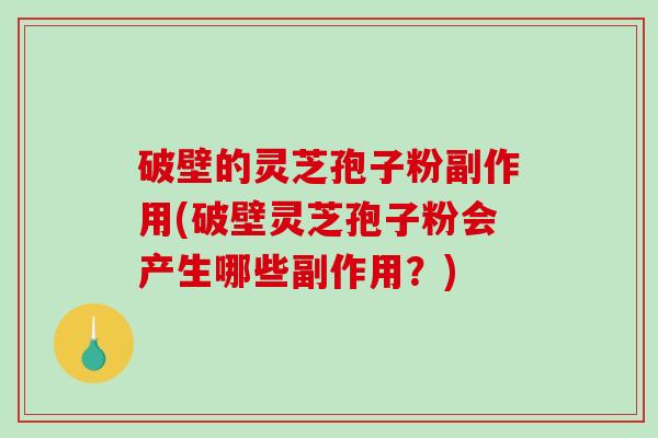 破壁的灵芝孢子粉副作用(破壁灵芝孢子粉会产生哪些副作用？)