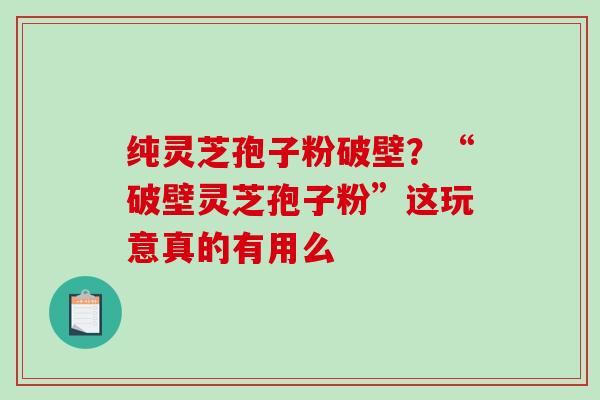 纯灵芝孢子粉破壁？“破壁灵芝孢子粉”这玩意真的有用么