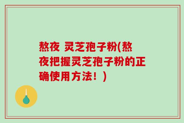 熬夜 灵芝孢子粉(熬夜把握灵芝孢子粉的正确使用方法！)
