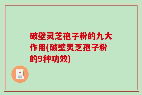 破壁灵芝孢子粉的九大作用(破壁灵芝孢子粉的9种功效)