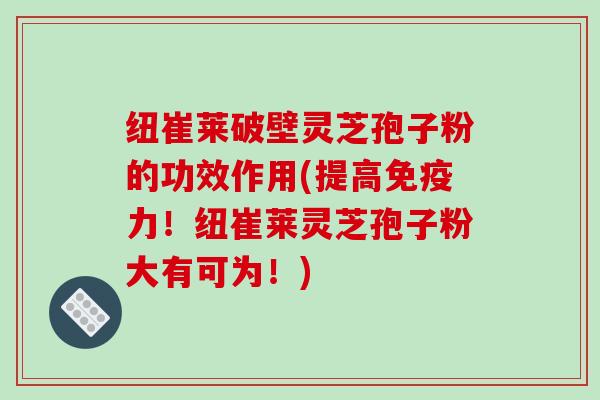 纽崔莱破壁灵芝孢子粉的功效作用(提高免疫力！纽崔莱灵芝孢子粉大有可为！)