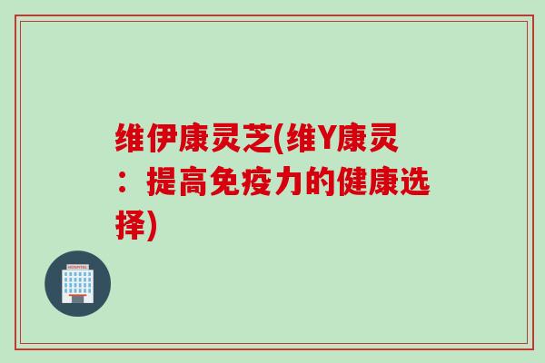 维伊康灵芝(维Y康灵：提高免疫力的健康选择)
