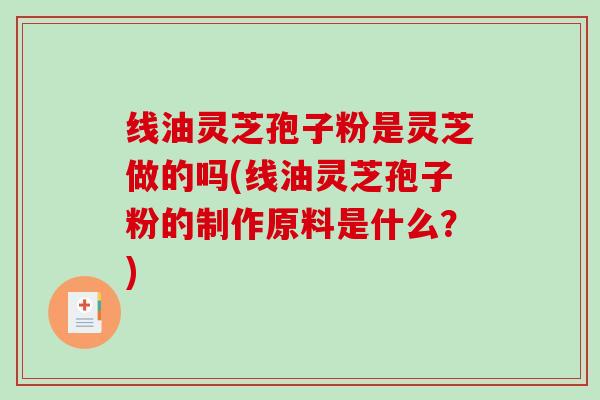 线油灵芝孢子粉是灵芝做的吗(线油灵芝孢子粉的制作原料是什么？)