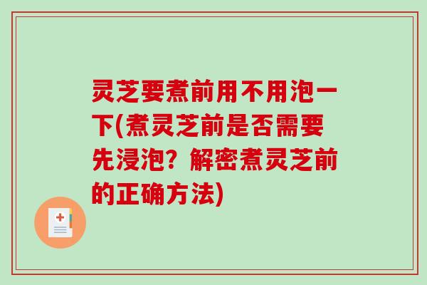 灵芝要煮前用不用泡一下(煮灵芝前是否需要先浸泡？解密煮灵芝前的正确方法)