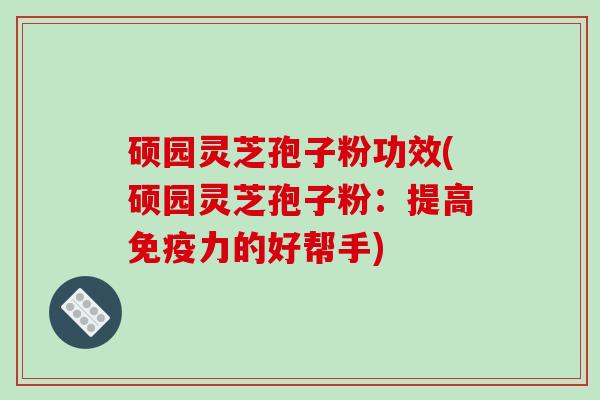 硕园灵芝孢子粉功效(硕园灵芝孢子粉：提高免疫力的好帮手)