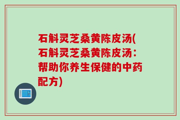 石斛灵芝桑黄陈皮汤(石斛灵芝桑黄陈皮汤：帮助你养生保健的中药配方)