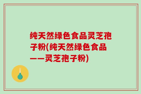 纯天然绿色食品灵芝孢子粉(纯天然绿色食品——灵芝孢子粉)
