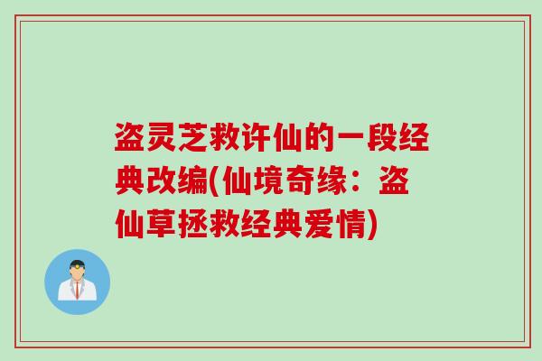 盗灵芝救许仙的一段经典改编(仙境奇缘：盗仙草拯救经典爱情)