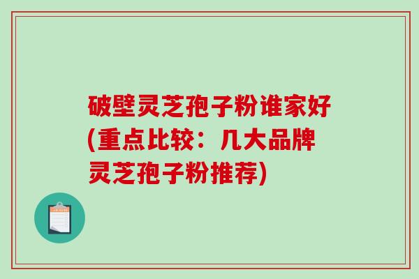 破壁灵芝孢子粉谁家好(重点比较：几大品牌灵芝孢子粉推荐)