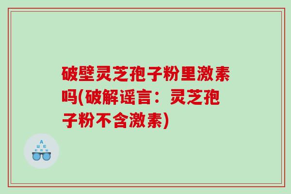 破壁灵芝孢子粉里激素吗(破解谣言：灵芝孢子粉不含激素)