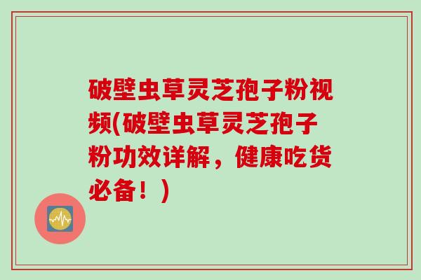 破壁虫草灵芝孢子粉视频(破壁虫草灵芝孢子粉功效详解，健康吃货必备！)