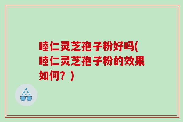睦仁灵芝孢子粉好吗(睦仁灵芝孢子粉的效果如何？)