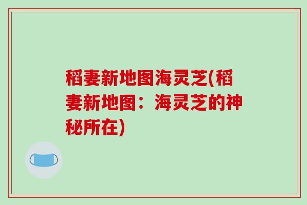 稻妻新地图海灵芝(稻妻新地图：海灵芝的神秘所在)
