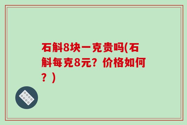 石斛8块一克贵吗(石斛每克8元?价格如何?) 石斛8块一克贵吗(石斛每克8元?价格如何?)