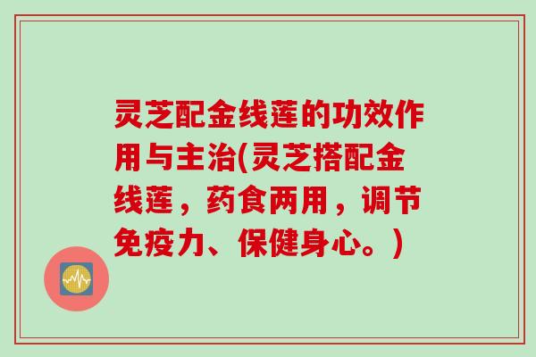 灵芝配金线莲的功效作用与主治(灵芝搭配金线莲，药食两用，调节免疫力、保健身心。)