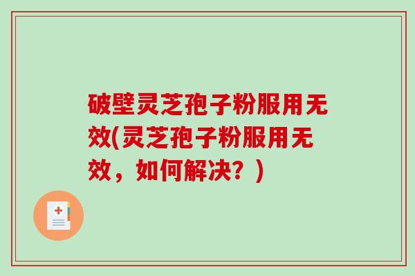 破壁灵芝孢子粉服用无效(灵芝孢子粉服用无效，如何解决？)