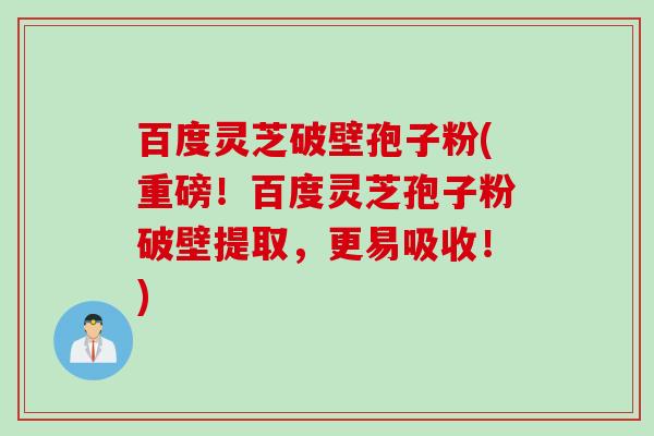 百度灵芝破壁孢子粉(重磅！百度灵芝孢子粉破壁提取，更易吸收！)