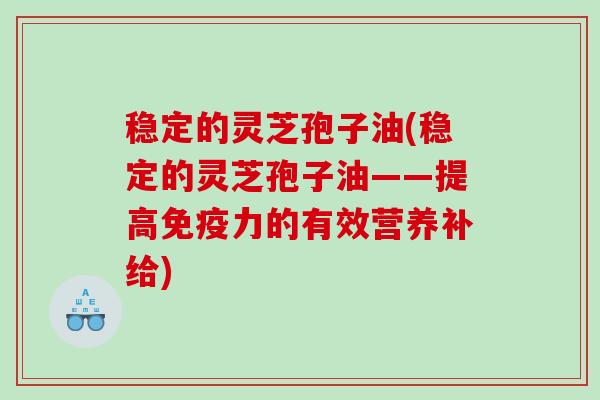 稳定的灵芝孢子油(稳定的灵芝孢子油——提高免疫力的有效营养补给)