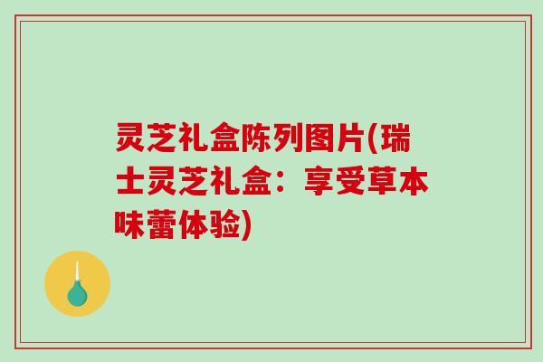 灵芝礼盒陈列图片(瑞士灵芝礼盒：享受草本味蕾体验)