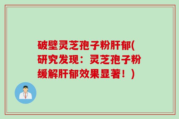 破壁灵芝孢子粉肝郁(研究发现：灵芝孢子粉缓解肝郁效果显著！)