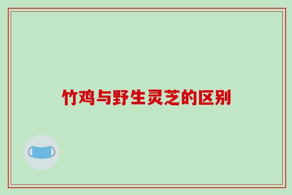 竹鸡与野生灵芝的区别