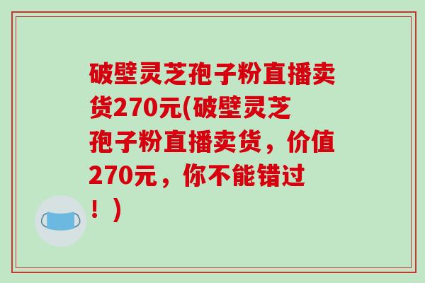 破壁灵芝孢子粉直播卖货270元(破壁灵芝孢子粉直播卖货，价值270元，你不能错过！)