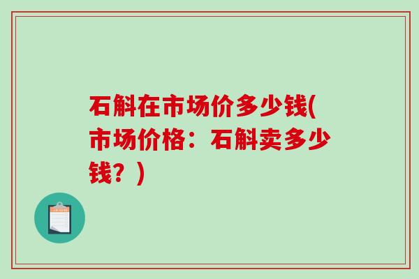石斛在市场价多少钱(市场价格：石斛卖多少钱？)