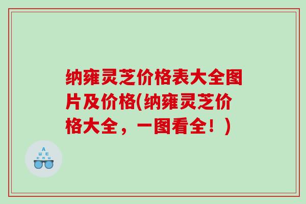 纳雍灵芝价格表大全图片及价格(纳雍灵芝价格大全，一图看全！)