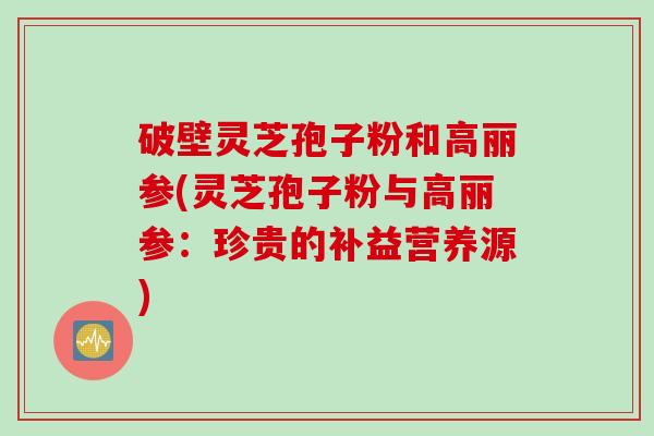 破壁灵芝孢子粉和高丽参(灵芝孢子粉与高丽参：珍贵的补益营养源)