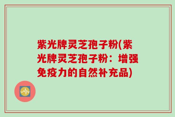 紫光牌灵芝孢子粉(紫光牌灵芝孢子粉：增强免疫力的自然补充品)