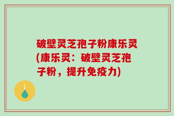 破壁灵芝孢子粉康乐灵(康乐灵：破壁灵芝孢子粉，提升免疫力)