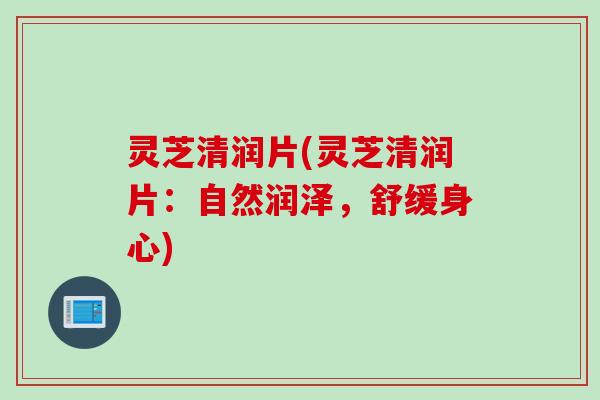 灵芝清润片(灵芝清润片：自然润泽，舒缓身心)