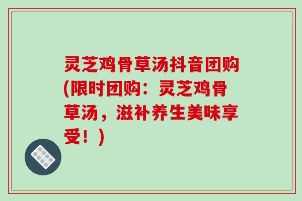 灵芝鸡骨草汤抖音团购(限时团购:灵芝鸡骨草汤,滋补养生美味享受!) 灵芝鸡骨草汤抖音团购(限时团购:灵芝鸡骨草汤,滋补养生美味享受!)